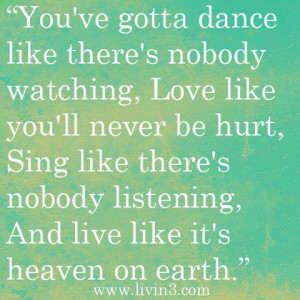 You've gotta dance like there's nobody watching, Love like you'll ...