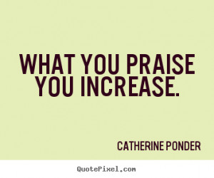 Praise Quotes – Quote – Praises – Praising - What you praise you ...