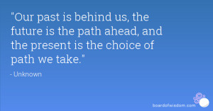 Our past is behind us, the future is the path ahead, and the present ...
