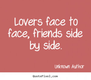 Lovers face to face, friends side by side. Unknown Author greatest ...