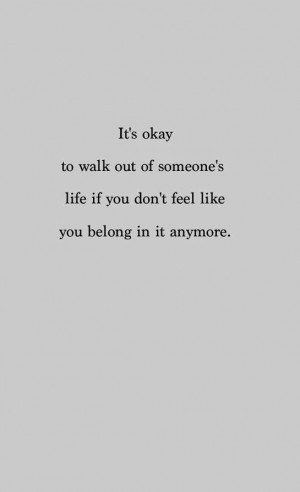 ... out of someone's life if you don't feel like you belong in it anymore