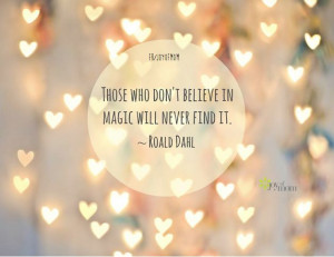 Those who don't believe in magic will never find it. ~ Roald Dahl.