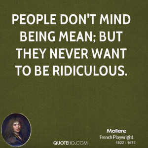 People don't mind being mean; but they never want to be ridiculous.