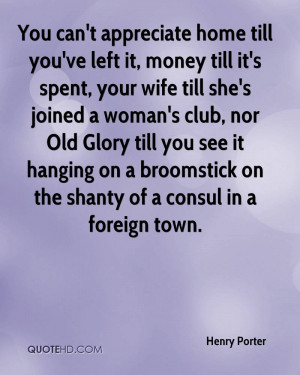 appreciate home till you've left it, money till it's spent, your wife ...