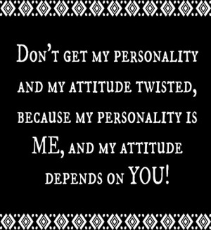 Don't get my personality and my attitude twisted, because my ...