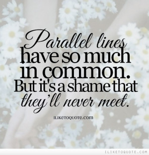 Parallel lines have so much in common. But it's a shame that they'll ...