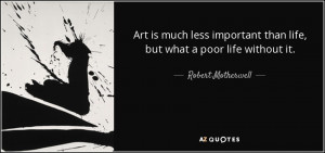 art is much less important than life but what a poor life without it