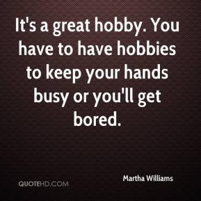 Martha Williams - It's a great hobby. You have to have hobbies to keep ...