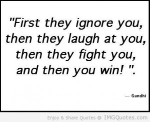 First They Ignore You, Then They Laugh At You, Then They Fight You ...