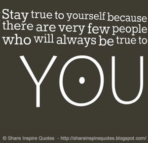 Stay true to yourself because there are very few people who will ...