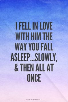 fell in love with him the way you fall asleep...Slowly, & then all ...