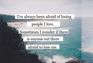 ve always been afraid of losing people i love. Sometimes i wonder if ...
