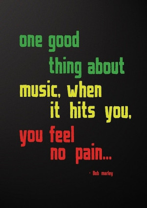 ... good thing about music. When it hits you you feel no pain. Bob Marley