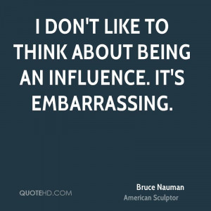 don't like to think about being an influence. It's embarrassing.