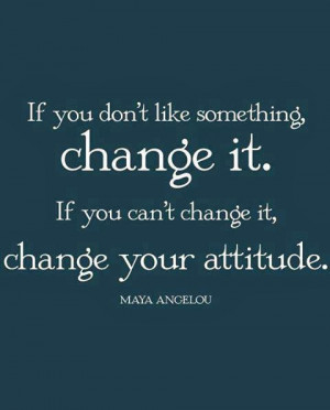 ... change it if you can t change it change your attitude maya angelou