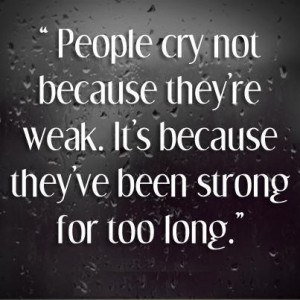 ... . It’s Because They’ve been Strong For Too Long” ~ Life Quote