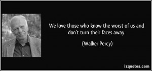 ... know the worst of us and don't turn their faces away. - Walker Percy