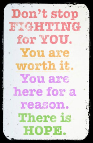 stop fighting for you. You are worth it. You are here for a reason ...
