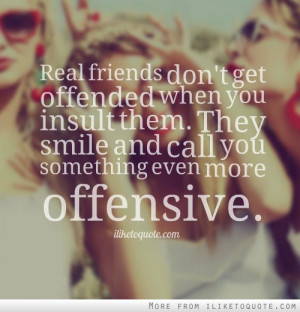 Real friends don't get offended when you insult them. They smile and ...