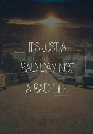 It's a bad day not a bad life