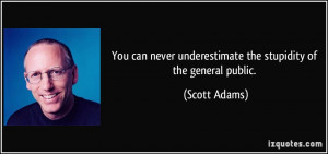 ... never underestimate the stupidity of the general public. - Scott Adams