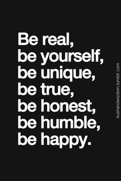 ... Be yourself - Be unique - Be true - Be honest - Be humble - Be happy