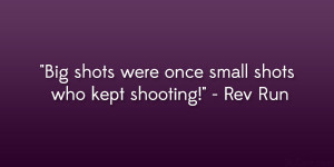 Big shots were once small shots who kept shooting!” – Rev Run