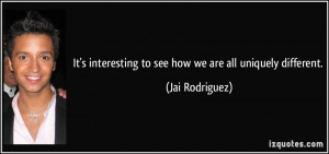 ... interesting to see how we are all uniquely different. - Jai Rodriguez