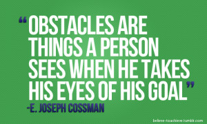 Obstacles are things a person sees when he takes his eyes of his goal.