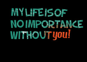 Quotes Picture: my life is of no importance without you!