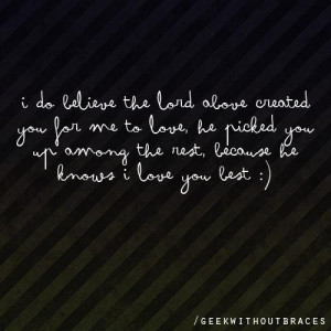 do believe the lord above created you for me to love, he picked you ...