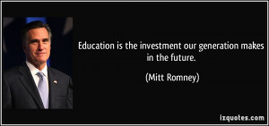 Education is the investment our generation makes in the future. - Mitt ...