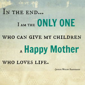 In the end I am the Only One who can give my children a HAPPY MOTHER ...