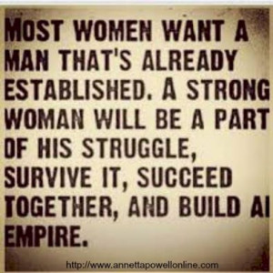 Most Women want a man that's already established. A Strong woman will ...