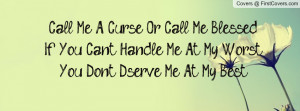Me A Curse, Or Call Me Blessed,If You Can't Handle Me At My Worst,You ...