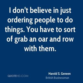 don't believe in just ordering people to do things. You have to sort ...