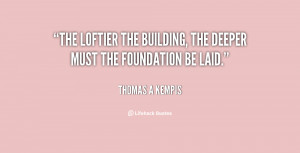 ... The loftier the building, the deeper must the foundation be laid