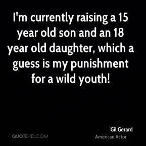 Gerard - I'm currently raising a 15 year old son and an 18 year old ...