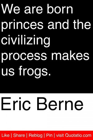 Eric Berne - We are born princes and the civilizing process makes us ...