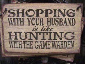 Shopping with your husband is like hunting with the Game Warden.