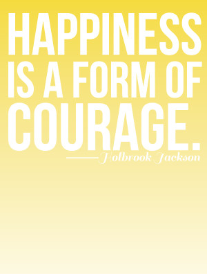 Happiness is a form of courage. Holbrook Jackson