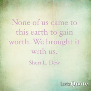 ... came to this earth to gain worth. We brought it with us. Sheri L. Dew