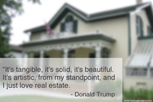 ... from my standpoint, and I just love real estate.” – Donald Trump