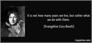 ... we live, but rather what we do with them. - Evangeline Cory Booth