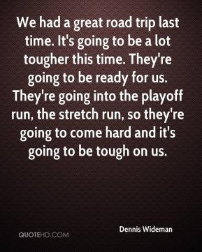 Dennis Wideman - We had a great road trip last time. It's going to be ...