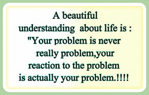 ... Your reaction to the Problem is really Your Problem. - Author Unknown