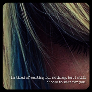 ... tired of waiting for nothing, but i still choose to wait for you