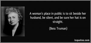 ... husband, be silent, and be sure her hat is on straight. - Bess Truman