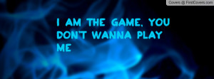 am the game, you don't wanna play me Profile Facebook Covers