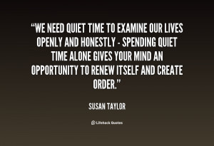 We need quiet time to examine our lives openly and honestly ...